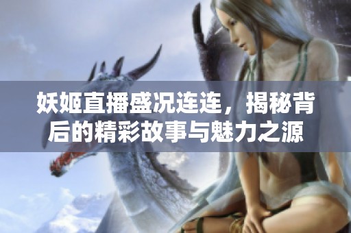 妖姬直播盛況連連，揭秘背后的精彩故事與魅力之源