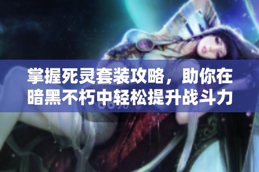 掌握死靈套裝攻略，助你在暗黑不朽中輕松提升戰(zhàn)斗力