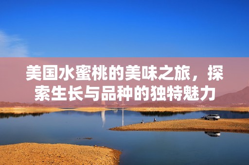 美國(guó)水蜜桃的美味之旅,探索生長(zhǎng)與品種的獨(dú)特魅力 美國(guó)水蜜桃的美味之旅,探索生長(zhǎng)與品種的獨(dú)特魅力