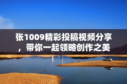 張1009精彩投稿視頻分享，帶你一起領(lǐng)略創(chuàng)作之美