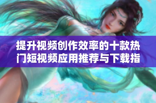 提升視頻創(chuàng)作效率的十款熱門短視頻應(yīng)用推薦與下載指南