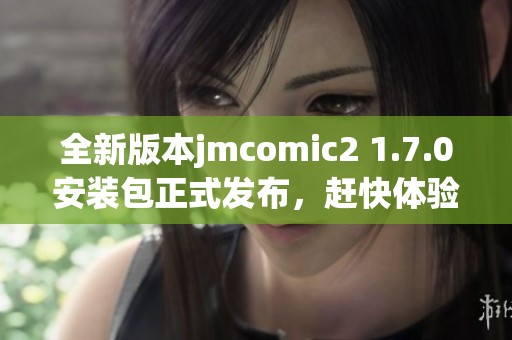 全新版本jmcomic2 1.7.0安裝包正式發(fā)布，趕快體驗吧！