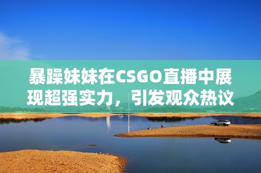 暴躁妹妹在CSGO直播中展現(xiàn)超強(qiáng)實(shí)力，引發(fā)觀眾熱議