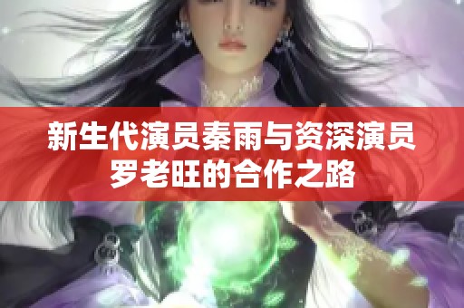 新生代演員秦雨與資深演員羅老旺的合作之路