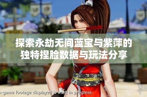 探索永劫無間藍(lán)寶與紫萍的獨(dú)特捏臉數(shù)據(jù)與玩法分享
