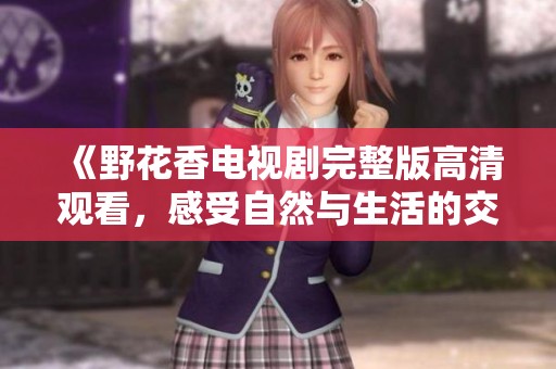 《野花香電視劇完整版高清觀看，感受自然與生活的交融》