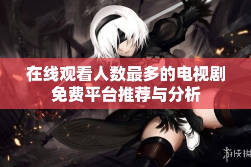 在線觀看人數(shù)最多的電視劇免費(fèi)平臺推薦與分析