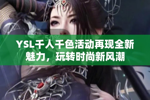 YSL千人千色活動(dòng)再現(xiàn)全新魅力,玩轉(zhuǎn)時(shí)尚新風(fēng)潮 YSL千人千色活動(dòng)再現(xiàn)全新魅力,玩轉(zhuǎn)時(shí)尚新風(fēng)潮