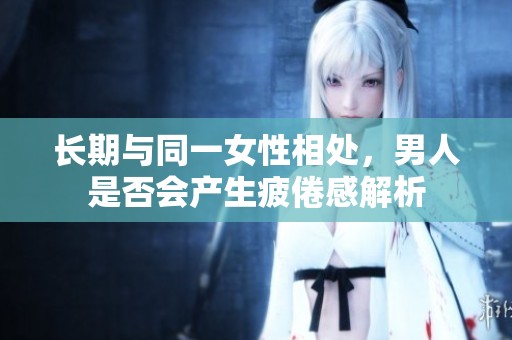 長期與同一女性相處，男人是否會產(chǎn)生疲倦感解析
