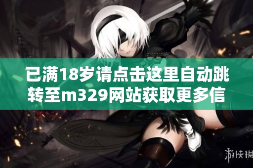 已滿18歲請(qǐng)點(diǎn)擊這里自動(dòng)跳轉(zhuǎn)至m329網(wǎng)站獲取更多信息