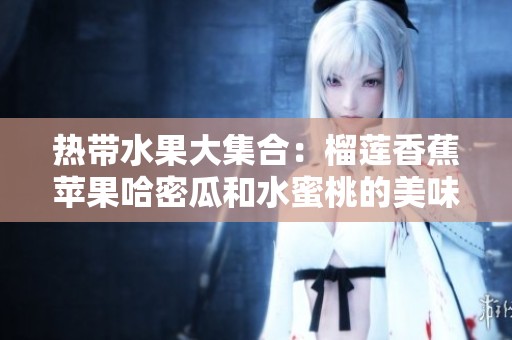 熱帶水果大集合：榴蓮香蕉蘋果哈密瓜和水蜜桃的美味誘惑