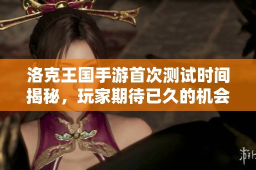 洛克王國(guó)手游首次測(cè)試時(shí)間揭秘，玩家期待已久的機(jī)會(huì)來(lái)了