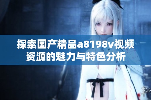 探索國產(chǎn)精品a8198v視頻資源的魅力與特色分析