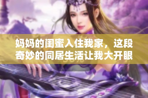媽媽的閨蜜入住我家，這段奇妙的同居生活讓我大開(kāi)眼界