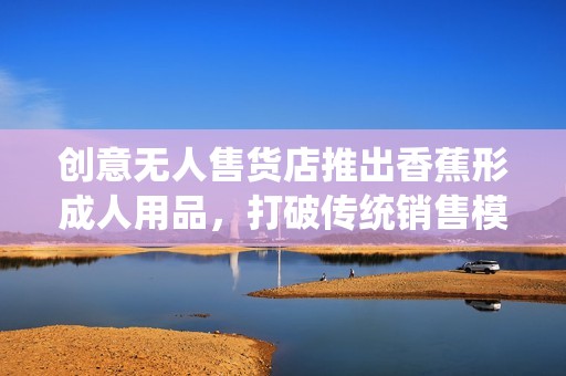 創(chuàng)意無人售貨店推出香蕉形成人用品，打破傳統(tǒng)銷售模式