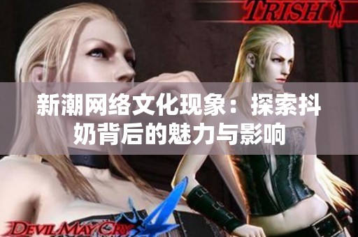 新潮網(wǎng)絡(luò)文化現(xiàn)象：探索抖奶背后的魅力與影響
