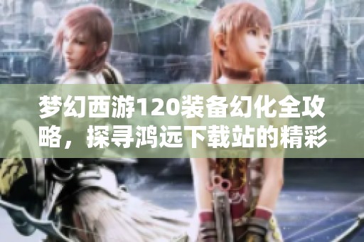 夢(mèng)幻西游120裝備幻化全攻略,探尋鴻遠(yuǎn)下載站的精彩之旅 夢(mèng)幻西游120裝備幻化全攻略,探尋鴻遠(yuǎn)下載站的精彩之旅