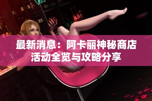 最新消息：阿卡麗神秘商店活動全覽與攻略分享