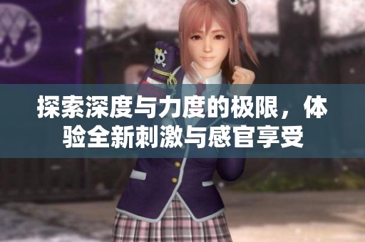 探索深度與力度的極限，體驗全新刺激與感官享受