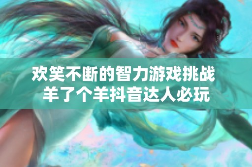 歡笑不斷的智力游戲挑戰(zhàn) 羊了個(gè)羊抖音達(dá)人必玩