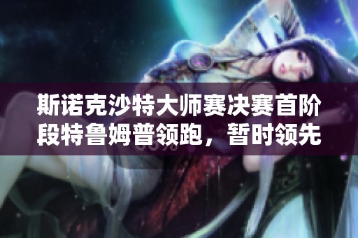 斯諾克沙特大師賽決賽首階段特魯姆普領(lǐng)跑，暫時領(lǐng)先馬克-威廉