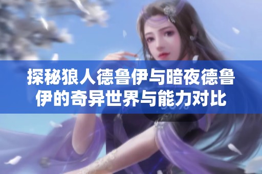 探秘狼人德魯伊與暗夜德魯伊的奇異世界與能力對(duì)比