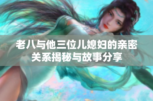 老八與他三位兒媳婦的親密關系揭秘與故事分享