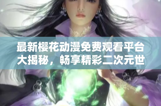 最新櫻花動漫免費(fèi)觀看平臺大揭秘，暢享精彩二次元世界