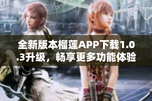 全新版本榴蓮APP下載1.0.3升級(jí)，暢享更多功能體驗(yàn)