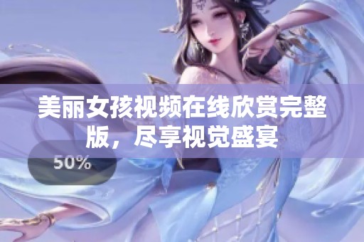 美麗女孩視頻在線欣賞完整版，盡享視覺盛宴