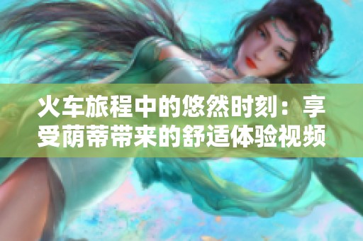 火車旅程中的悠然時刻：享受蔭蒂帶來的舒適體驗視頻