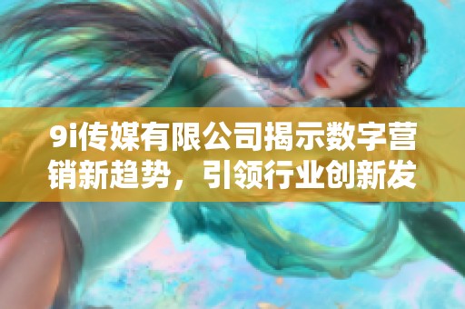9i傳媒有限公司揭示數(shù)字營銷新趨勢，引領(lǐng)行業(yè)創(chuàng)新發(fā)展