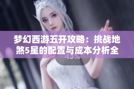 夢(mèng)幻西游五開攻略：挑戰(zhàn)地煞5星的配置與成本分析全解讀