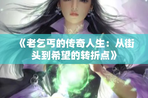 《老乞丐的傳奇人生：從街頭到希望的轉(zhuǎn)折點(diǎn)》