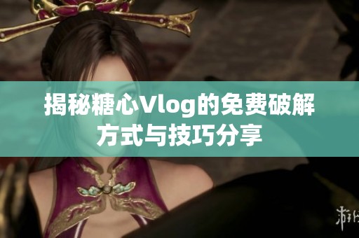 揭秘糖心Vlog的免費破解方式與技巧分享