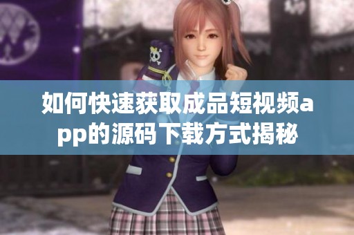 如何快速獲取成品短視頻app的源碼下載方式揭秘