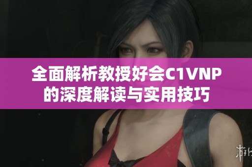 全面解析教授好會C1VNP的深度解讀與實用技巧