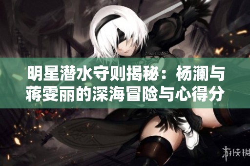 明星潛水守則揭秘：楊瀾與蔣雯麗的深海冒險與心得分享