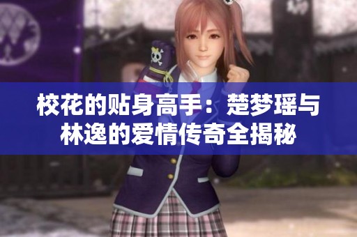 ?；ǖ馁N身高手：楚夢瑤與林逸的愛情傳奇全揭秘