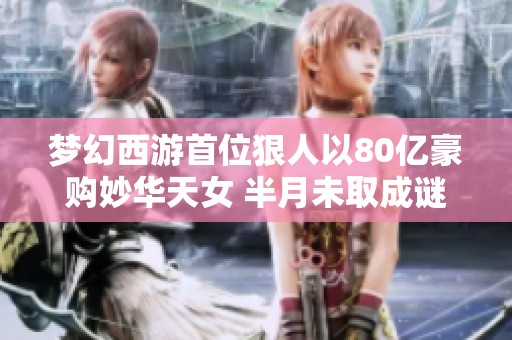 夢幻西游首位狠人以80億豪購妙華天女 半月未取成謎