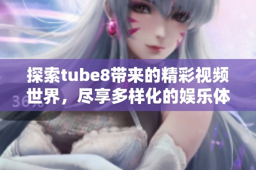 探索tube8帶來的精彩視頻世界，盡享多樣化的娛樂體驗(yàn)