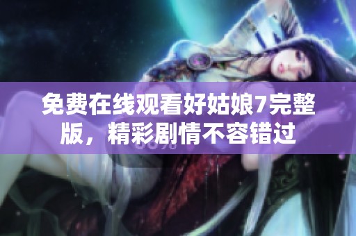 免費在線觀看好姑娘7完整版，精彩劇情不容錯過