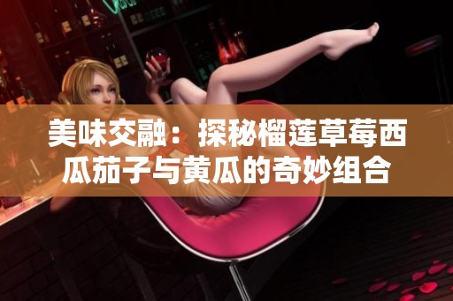 美味交融：探秘榴蓮草莓西瓜茄子與黃瓜的奇妙組合