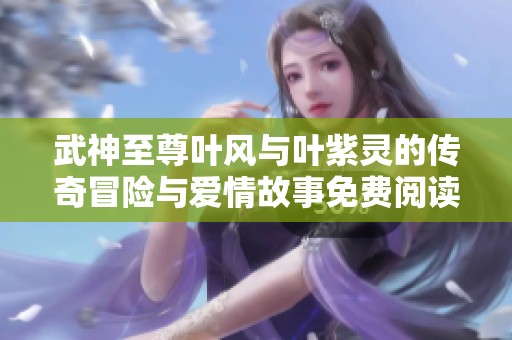 武神至尊葉風與葉紫靈的傳奇冒險與愛情故事免費閱讀