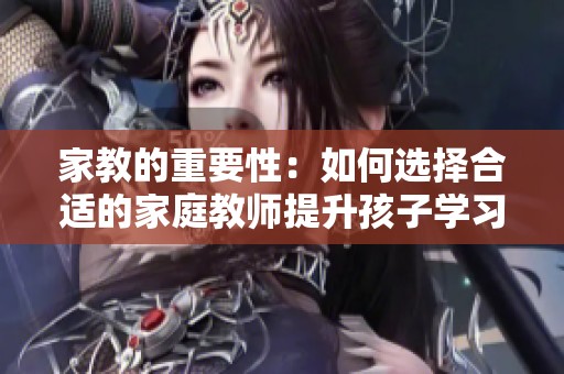 家教的重要性：如何選擇合適的家庭教師提升孩子學(xué)習(xí)成績