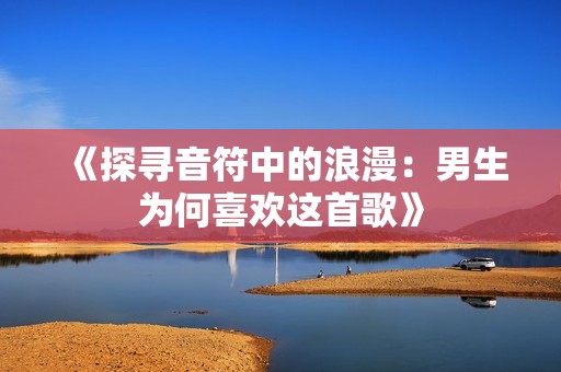 《探尋音符中的浪漫：男生為何喜歡這首歌》