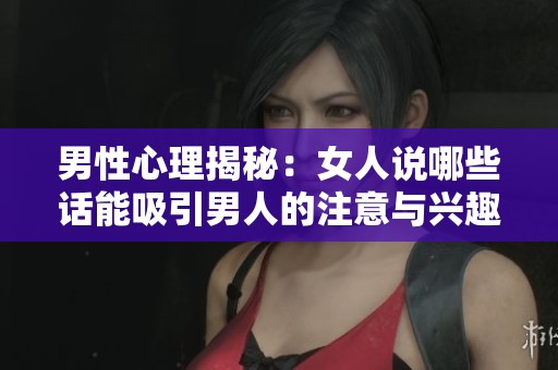 男性心理揭秘：女人說哪些話能吸引男人的注意與興趣