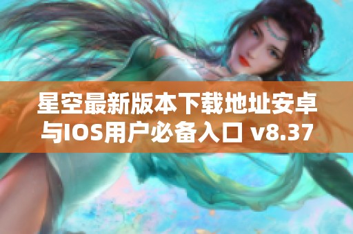 星空最新版本下載地址安卓與IOS用戶必備入口 v8.37.5