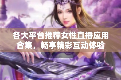 各大平臺推薦女性直播應用合集，暢享精彩互動體驗