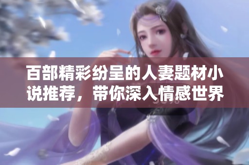 百部精彩紛呈的人妻題材小說推薦，帶你深入情感世界